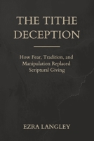 The Tithe Deception: How Fear, Tradition, and Manipulation Replaced Scriptural Giving B0GMHCJH18 Book Cover