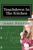 Touchdown In The Kitchen: A Play by play playbook on how to create delicious recipes 1460931351 Book Cover