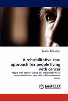 A rehabilitative care approach for people living with cancer: People with cancer's views of a rehabilitative care approach within a specialist palliative day care centre 3843360758 Book Cover
