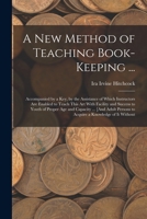 A New Method of Teaching Book-Keeping ...: Accompanied by a Key, by the Assistance of Which Instructors Are Enabled to Teach This Art with Facility ... Persons to Acquire a Knowledge of It Without 1017686440 Book Cover