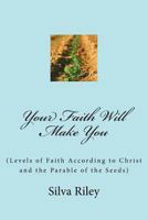 Your Faith Will Make You: (levels of Faith According to Christ and the Parable of the Seeds) 1523302496 Book Cover