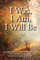 I Was, I Am, I Will Be: The Origin and Development of Character Traits The Learning Processes and Association Pathways of the Mind 1496066790 Book Cover