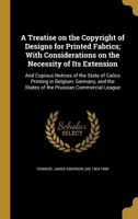A treatise on the copyright of designs for printed fabrics; with considerations on the necessity of its extension: and copious notices of the state of ... the states of the Prussian commercial league 1363765906 Book Cover