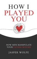 How I Played You: How Men Manipulate Your Father Wound B0DZPLHVDL Book Cover