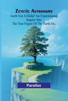 Zetetic Astronomy: Earth not a globe! An experimental inquiry into the true figure of the earth etc. 9364732715 Book Cover