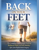 BACK ON YOUR FEET: The Complete Guide to Faster Healing, Reduced Pain, and Full Mobility After Joint Replacement Surgery B0GXXHQL3P Book Cover