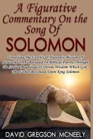 A Figurative Commentary on the Song of Solomon: Unveiling the Earthly & Heavenly Mission of Jesus Christ, as Revealed in Biblical Poetry, Through the God the Father Bestowed Upon King Solomon 1365778134 Book Cover
