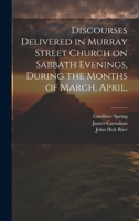 Discourses Delivered in Murray Street Church on Sabbath Evenings, During the Months of March, April, 1020636017 Book Cover