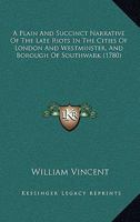 A Plain And Succinct Narrative Of The Late Riots In The Cities Of London And Westminster, And Borough Of Southwark 1104598655 Book Cover