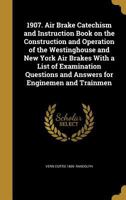 1907. Air Brake Catechism and Instruction Book on the Construction and Operation of the Westinghouse and New York Air Brakes With a List of Examinatio 1360003940 Book Cover