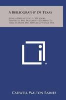 A Bibliography of Texas: Being a Descriptive List of Books, Pamphlets, and Documents Relating to Texas in Print and Manuscript Since 1536, Including a Complete Collation of the Laws; With an Introduct 1347399860 Book Cover