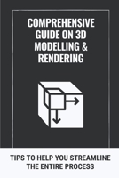 Comprehensive Guide On 3D Modelling & Rendering: Tips To Help You Streamline The Entire Process: 3D Modelling Guide B09BGLVL5C Book Cover