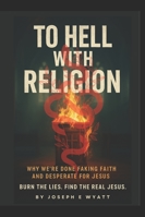 To Hell With Religion: Why we’re done faking faith and desperate for Jesus! Burn the lies. Find the Real Jesus. B0G2T5T6PR Book Cover