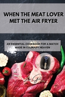 When the Meat Lover Met the Air Fryer: An Essential Cookbook for a Match Made in Culinary Heaven 1803398167 Book Cover