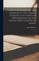 Christ Crucified, or, the Marrow of the Gospel: Evidently set Forth in LXXII Sermons on the Whole 53rd Chapter of Isaiah: 2 1016360878 Book Cover