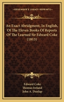 An Exact Abridgment in English, of the Eleven Books of Reports of the Learned Sir Edward Coke, Knight, Late Lord Chiefe Justice of England and of the Councell of Estate to His Majesty, King James 1436772443 Book Cover