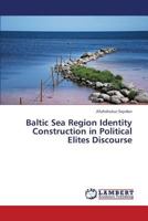 Baltic Sea Region Identity Construction in Political Elites Discourse 3659425885 Book Cover