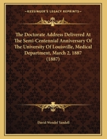 The Doctorate Address Delivered At The Semi-Centennial Anniversary Of The University Of Louisville, Medical Department, March 2, 1887 1161952462 Book Cover