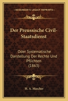 Der Preussische Civil-Staatsdienst: Oder Systematische Darstellung Der Rechte Und Pflichten (1863) 116044157X Book Cover
