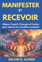 Manifester et recevoir: Aligner l'esprit, l'énergie et l'action pour obtenir les résultats souhaités (French Edition) B0FMFQGSHG Book Cover