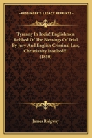 Tyranny In India! Englishmen Robbed Of The Blessings Of Trial By Jury And English Criminal Law, Christianity Insulted!!! 1165760134 Book Cover