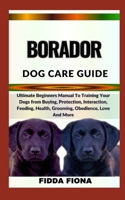 BORADOR DOG CARE GUIDE: Ultimate Beginners Manual To Training Your Dogs from Buying, Protection, Interaction, Feeding, Health, Grooming, Obedience, Love And More B0CN9Y947J Book Cover