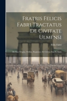 Fratris Felicis Fabri Tractatus De Civitate Ulmensi: De Eius Origine, Ordine, Regimine, De Civibus Eius Et Statu 1021751359 Book Cover