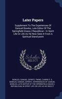 Later Papers: Supplement To The Experiences Of Samuel Bowles, Late Editor Of The Springfield (mass.) Republican : In Spirit Life Or Life As He Now Sees It From A Spiritual Stand-point 1297991796 Book Cover