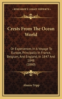 Crests From The Ocean World: Or Experiences In A Voyage To Europe, Principally In France, Belgium, And England, In 1847 And 1848 1240917244 Book Cover