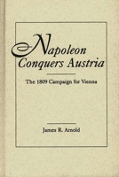 Napoleon Conquers Austria: The 1809 Campaign for Vienna 0275946940 Book Cover