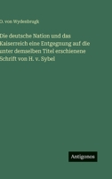 Die deutsche Nation und das Kaiserreich eine Entgegnung auf die unter demselben Titel erschienene Schrift von H. v. Sybel 3388491690 Book Cover
