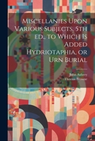 Miscellanies Upon Various Subjects. 5th ed., to Which is Added Hydriotaphia, or Urn Burial 1022199072 Book Cover