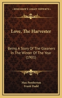 Love, The Harvester: Being A Story Of The Gleaners In The Winter Of The Year 0469680598 Book Cover