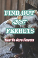 Find Out About Ferrets: How To Care Ferrets: The Complete Guide to Turning Your Ferret Into the Happiest, Best-Behaved and Healthiest Pet in the World! B0914LQ5FN Book Cover