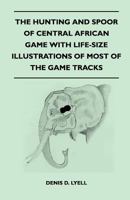 The Hunting and Spoor of Central African Game with Life-Size Illustrations of Most of the Game Tracks 1446520765 Book Cover
