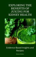 EXPLORING THE BENEFITS OF JUICING FOR KIDNEY HEALTH: Evidence-Based Insights and Recipes B0C2SQ21DZ Book Cover
