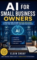 AI FOR SMALL BUSINESS OWNERS: The Practical Guide to Saving Time, Increasing Sales, Reducing Costs, and Growing Your Business with Artificial Intelligence B0H4CHQJGL Book Cover