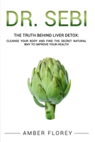Dr. Sebi: The Truth behind Liver Detox: Cleanse your body, find the Secret Natural way to improve your Health 1802521984 Book Cover