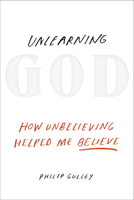 Unlearning God: How Unbelieving Helped Me Believe 1601426526 Book Cover