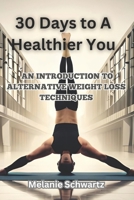 30 DAYS TO A HEALTHIER YOU:: AN INTRODUCTION TO ALTERNATIVE WEIGHT LOSS TECHNIQUES B0CCZSWCTV Book Cover