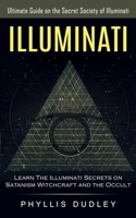Illuminati: Ultimate Guide on the Secret Society of Illuminati (Learn The Illuminati Secrets on Satanism, Witchcraft and the Occult): The Illuminati Code the Secret Powers of the Mind (The Life Changi 1774854988 Book Cover