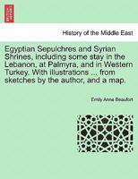 Egyptian Sepulchres and Syrian Shrines, including some stay in the Lebanon, at Palmyra, and in Western Turkey. With illustrations ... from sketches by the author, and a map. 1246307669 Book Cover