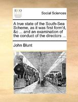 A true state of the South-Sea Scheme, as it was first form'd, &c ... and an examination of the conduct of the directors ... 1170654959 Book Cover