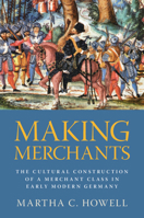 Making Merchants : The Cultural Construction of a Merchant Class in Early Modern Germany 1009647687 Book Cover