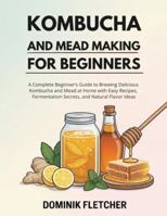 Kombucha and Mead Making for Beginners: A Complete Beginner’s Guide to Brewing Delicious Kombucha and Mead at Home with Easy Recipes, Fermentation Secrets, and Natural Flavor Ideas B0G2Q5M9NL Book Cover