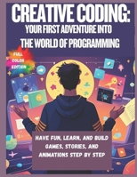 Creative Coding: Your First Adventure into the World of Programming: Have Fun, Learn, and Build Games, Stories, and Animations Step by Step B0FCYC9P4T Book Cover