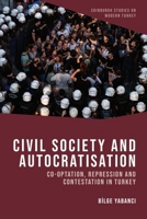 Civil Society and Autocratisation: Co-Optation, Repression and Contestation in Turkey (Edinburgh Studies on Modern Turkey) 139952237X Book Cover