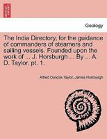 The India Directory, for the guidance of commanders of steamers and sailing vessels. Founded upon the work of ... J. Horsburgh ... By ... A. D. Taylor. pt. 1. 1241562911 Book Cover