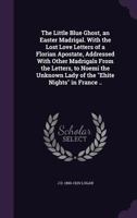 The little blue ghost, an Easter madrigal. With the lost love letters of a Florian apostate, addressed with other madrigals from the letters, to Noemi the unknown lady of the Ehite Nights in France .. 1347488049 Book Cover