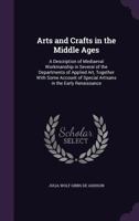 Arts and Crafts in the Middle Ages: A Description of Mediaeval Workmanship in Several of the Departments of Applied Art, Together with Some Account of Special Artisans in the Early Renaissance 1357955219 Book Cover